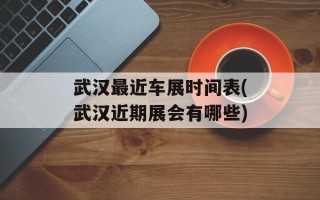 武汉最近车展时间表(武汉近期展会有哪些)