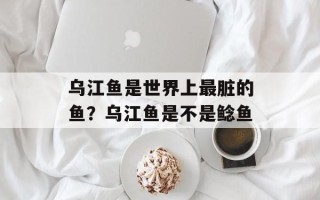 乌江鱼是世界上最脏的鱼？乌江鱼是不是鲶鱼