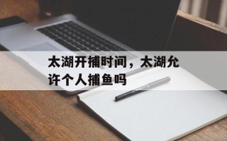 太湖开捕时间，太湖允许个人捕鱼吗