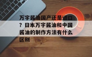 万字酱油国产还是进口？日本万字酱油和中国酱油的 ***  *** 有什么区别