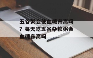 五谷粥会使血糖升高吗？每天吃五谷杂粮粥会血糖升高吗