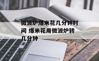 微波炉爆米花几分钟时间 爆米花用微波炉转几分钟