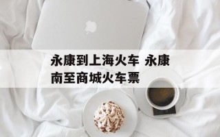 永康到上海火车 永康南至商城火车票