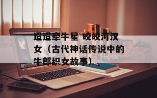 迢迢牵牛星 皎皎河汉女（古代神话传说中的牛郎织女故事）