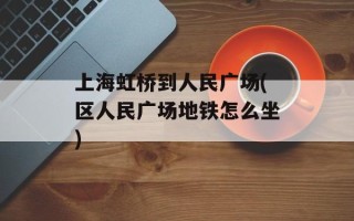 上海虹桥到人民广场(区人民广场地铁怎么坐)
