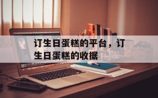 订生日蛋糕的平台，订生日蛋糕的收据