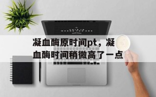 凝血酶原时间pt，凝血酶时间稍微高了一点