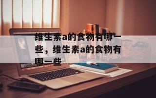 维生素a的食物有哪一些，维生素a的食物有哪一些