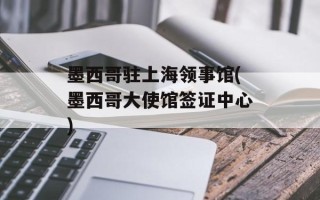 墨西哥驻上海领事馆(墨西哥大使馆签证中心)