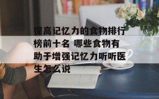 提高记忆力的食物排行榜前十名 哪些食物有助于增强记忆力听听医生怎么说
