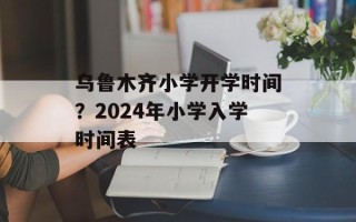 乌鲁木齐小学开学时间？2024年小学入学时间表