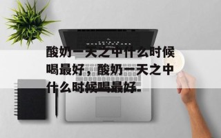 酸奶一天之中什么时候喝最好，酸奶一天之中什么时候喝最好
