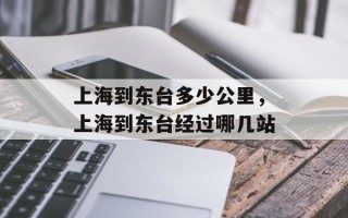 上海到东台多少公里，上海到东台经过哪几站
