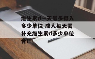 维生素d一天最多摄入多少单位 成人每天需补充维生素d多少单位合适