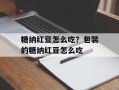 糖纳红豆怎么吃？包装的糖纳红豆怎么吃