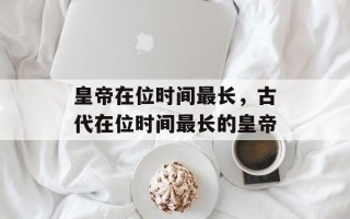 皇帝在位时间最长，古代在位时间最长的皇帝