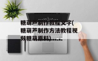 糖葫芦制作教程文字(糖葫芦制作方法教程视频糖葫原料)