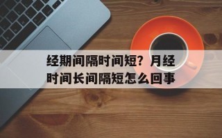 经期间隔时间短？月经时间长间隔短怎么回事