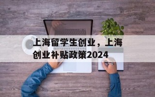 上海留学生创业，上海创业补贴政策2024