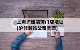 上海沪佳装饰门店地址(沪佳装饰公司官网)