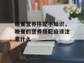 晚餐营养搭配小知识，晚餐的营养搭配应该注意什么