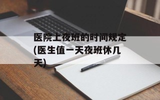 医院上夜班的时间规定(医生值一天夜班休几天)