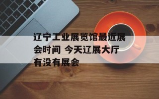 辽宁工业展览馆最近展会时间 今天辽展大厅有没有展会