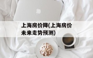上海房价降(上海房价未来走势预测)