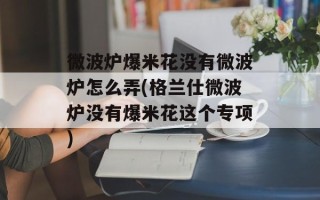 微波炉爆米花没有微波炉怎么弄(格兰仕微波炉没有爆米花这个专项)