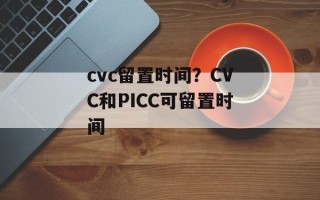 cvc留置时间？CVC和PICC可留置时间