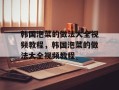 韩国泡菜的做法大全视频教程，韩国泡菜的做法大全视频教程
