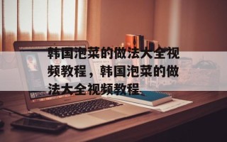 韩国泡菜的做法大全视频教程，韩国泡菜的做法大全视频教程