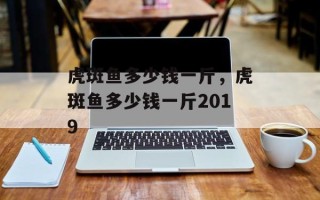 虎斑鱼多少钱一斤，虎斑鱼多少钱一斤2019