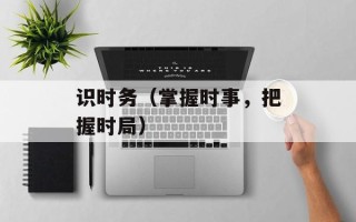 识时务（掌握时事，把握时局）