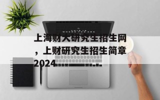 上海财大研究生招生网，上财研究生招生简章2024