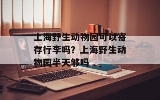 上海野生动物园可以寄存行李吗？上海野生动物园半天够吗
