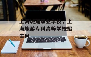 上海城建职业学校，上海旅游专科高等学校招生网