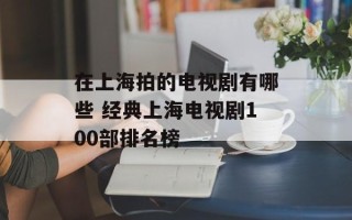 在上海拍的电视剧有哪些 经典上海电视剧100部排名榜