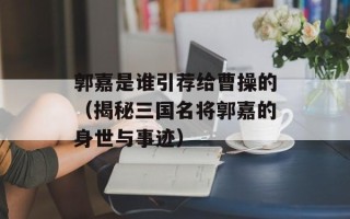 郭嘉是谁引荐给曹操的（揭秘三国名将郭嘉的身世与事迹）