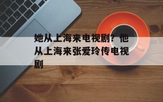 她从上海来电视剧？他从上海来张爱玲传电视剧