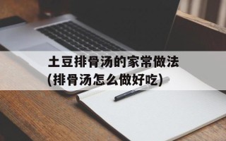 土豆排骨汤的家常做法(排骨汤怎么做好吃)