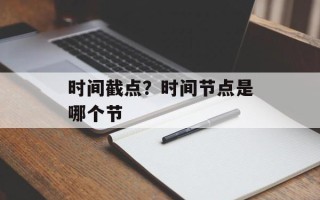 时间截点？时间节点是哪个节