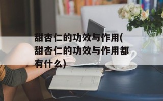 甜杏仁的功效与作用(甜杏仁的功效与作用都有什么)