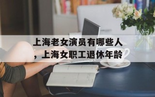 上海老女演员有哪些人，上海女职工退休年龄