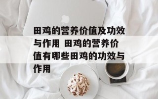 田鸡的营养价值及功效与作用 田鸡的营养价值有哪些田鸡的功效与作用