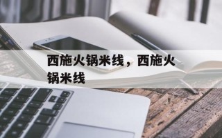 西施火锅米线，西施火锅米线