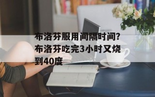 布洛芬服用间隔时间？布洛芬吃完3小时又烧到40度
