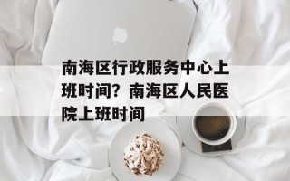 南海区行政服务中心上班时间？南海区人民医院上班时间