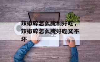 辣椒碎怎么腌制好吃，辣椒碎怎么腌好吃又不坏