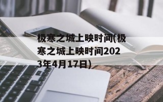 极寒之城上映时间(极寒之城上映时间2023年4月17日)